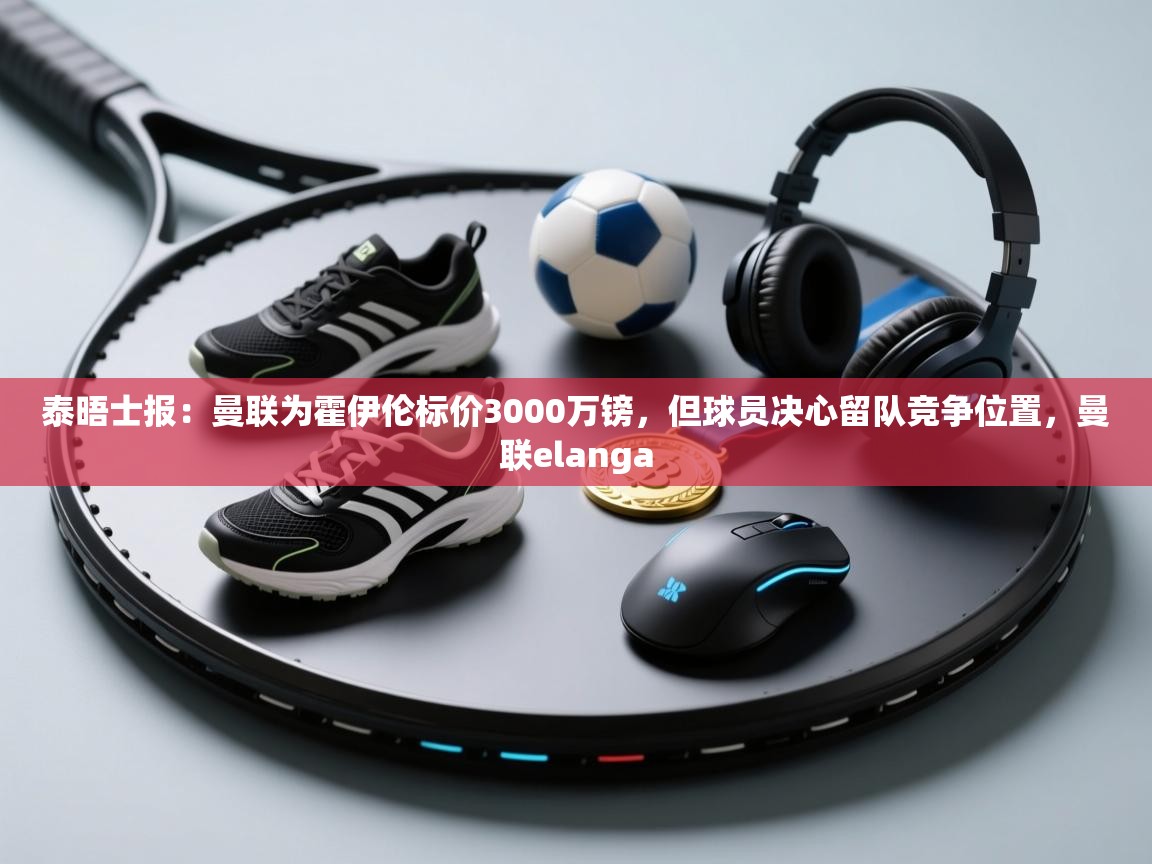 泰晤士报：曼联为霍伊伦标价3000万镑，但球员决心留队竞争位置，曼联elanga