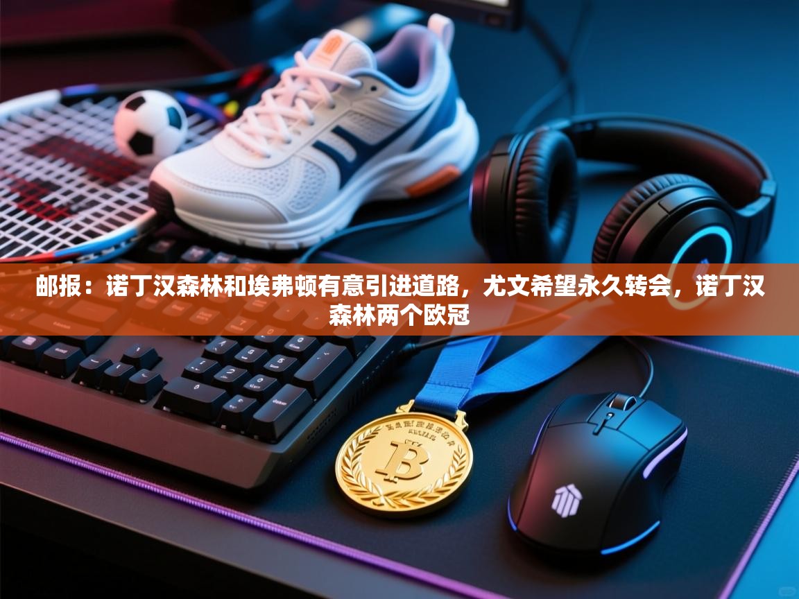 邮报:诺丁汉森林和埃弗顿有意引进道路,尤文希望永久转会,诺丁汉森林两个欧冠 第2张