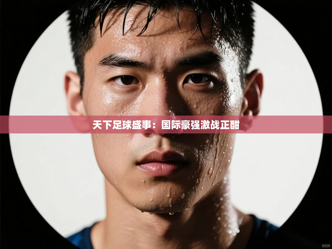 天下足球盛事:国际豪强激战正酣 第2张