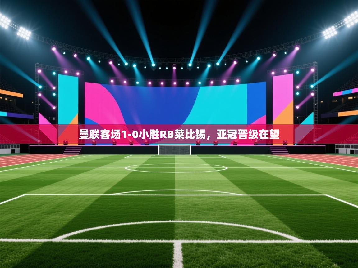 曼联客场1-0小胜RB莱比锡，亚冠晋级在望